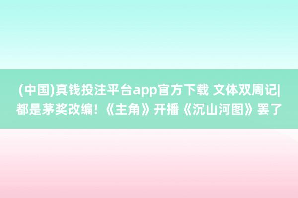 (中国)真钱投注平台app官方下载 文体双周记|都是茅奖改编! 《主角》开播《沉山河图》罢了