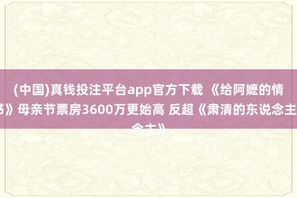 (中国)真钱投注平台app官方下载 《给阿嬷的情书》母亲节票房3600万更始高 反超《肃清的东说念主》