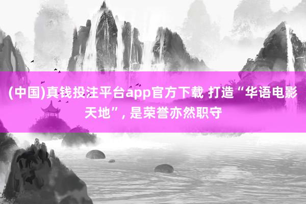 (中国)真钱投注平台app官方下载 打造“华语电影天地”， 是荣誉亦然职守
