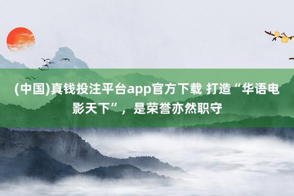 (中国)真钱投注平台app官方下载 打造“华语电影天下”，是荣誉亦然职守