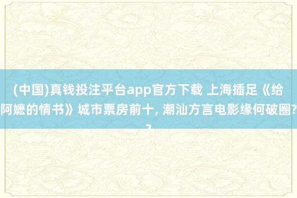 (中国)真钱投注平台app官方下载 上海插足《给阿嬷的情书》城市票房前十， 潮汕方言电影缘何破圈?
