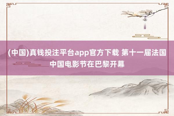 (中国)真钱投注平台app官方下载 第十一届法国中国电影节在巴黎开幕