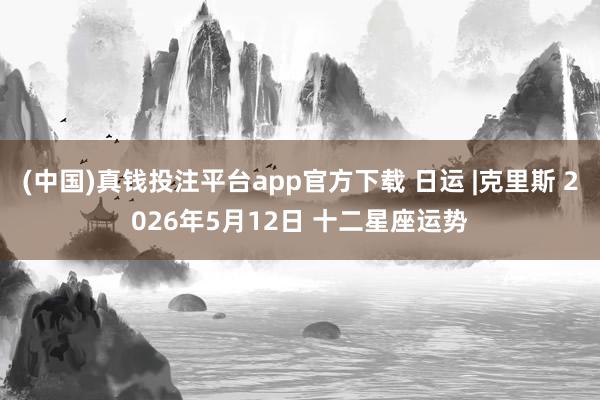 (中国)真钱投注平台app官方下载 日运 |克里斯 2026年5月12日 十二星座运势