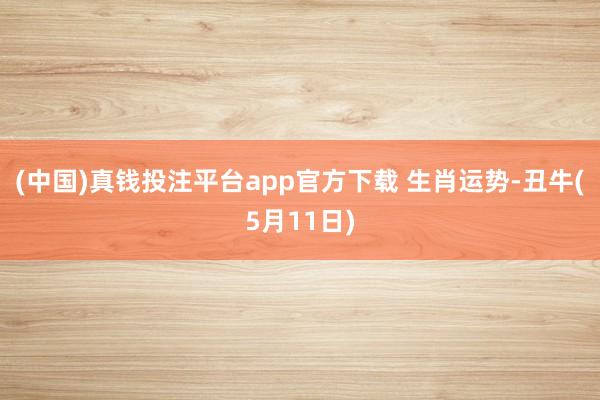 (中国)真钱投注平台app官方下载 生肖运势-丑牛(5月11日)