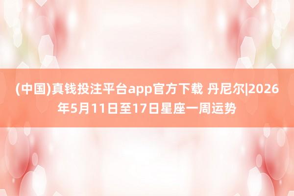 (中国)真钱投注平台app官方下载 丹尼尔|2026年5月11日至17日星座一周运势