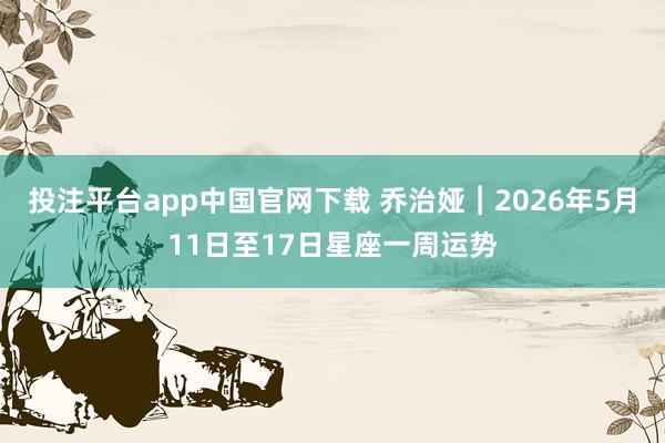 投注平台app中国官网下载 乔治娅︱2026年5月11日至17日星座一周运势