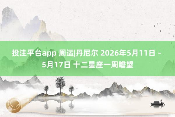 投注平台app 周运|丹尼尔 2026年5月11日 - 5月17日 十二星座一周瞻望