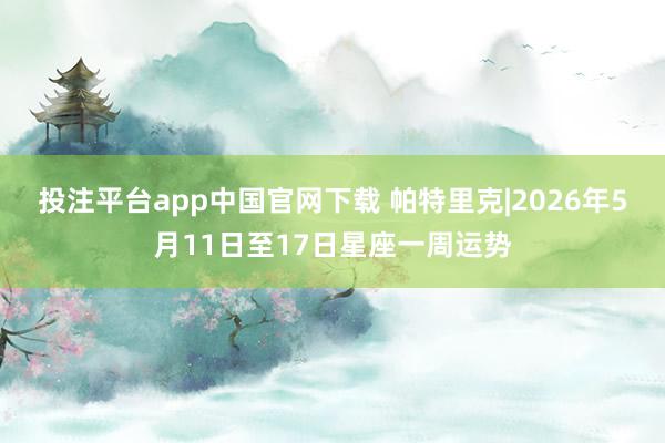 投注平台app中国官网下载 帕特里克|2026年5月11日至17日星座一周运势