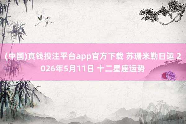 (中国)真钱投注平台app官方下载 苏珊米勒日运 2026年5月11日 十二星座运势