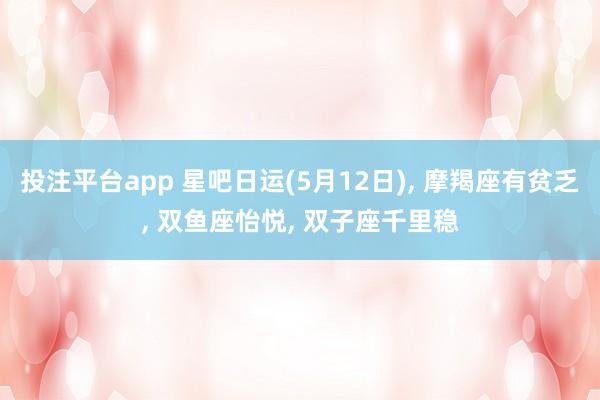 投注平台app 星吧日运(5月12日)， 摩羯座有贫乏， 双鱼座怡悦， 双子座千里稳