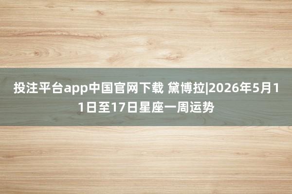 投注平台app中国官网下载 黛博拉|2026年5月11日至17日星座一周运势