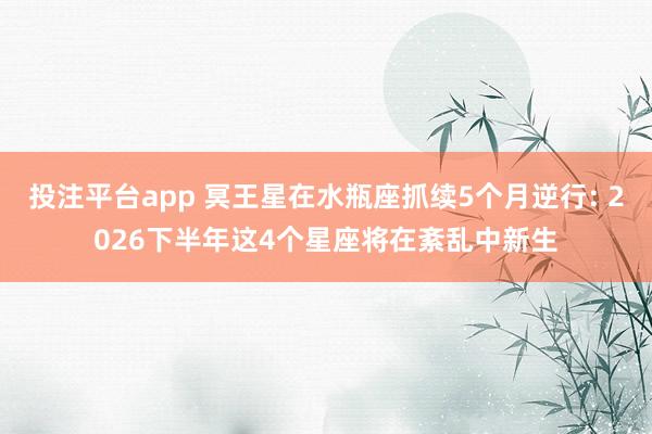 投注平台app 冥王星在水瓶座抓续5个月逆行: 2026下半年这4个星座将在紊乱中新生