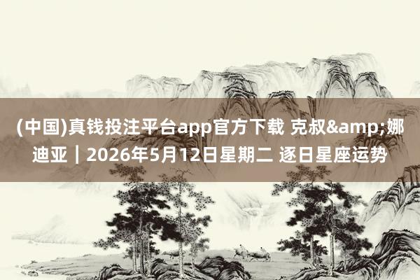 (中国)真钱投注平台app官方下载 克叔&娜迪亚︱2026年5月12日星期二 逐日星座运势