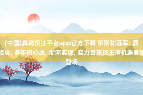 (中国)真钱投注平台app官方下载 第别称冠军: 属相虎, 多年的心愿, 渐渐实现, 实力贵东谈主携机遇登场