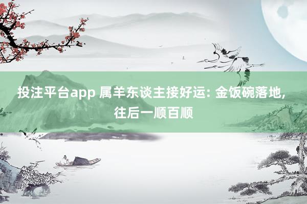 投注平台app 属羊东谈主接好运: 金饭碗落地， 往后一顺百顺