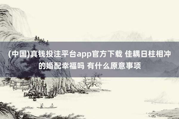 (中国)真钱投注平台app官方下载 佳耦日柱相冲的婚配幸福吗 有什么原意事项