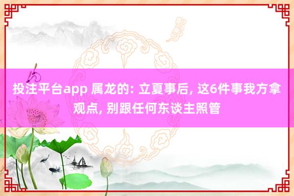 投注平台app 属龙的: 立夏事后， 这6件事我方拿观点， 别跟任何东谈主照管