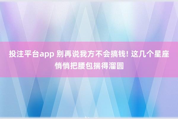 投注平台app 别再说我方不会搞钱! 这几个星座悄悄把腰包揣得溜圆