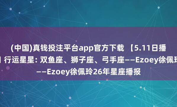 (中国)真钱投注平台app官方下载 【5.11日播报】梦乡柔情日 行运星星: 双鱼座、狮子座、弓手座——Ezoey徐佩玲26年星座播报
