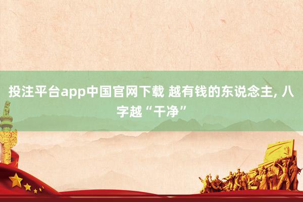 投注平台app中国官网下载 越有钱的东说念主， 八字越“干净”