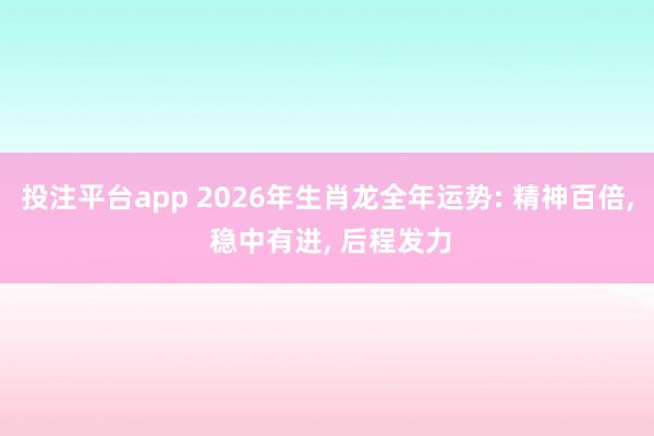 投注平台app 2026年生肖龙全年运势: 精神百倍， 稳中有进， 后程发力