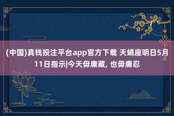 (中国)真钱投注平台app官方下载 天蝎座明日5月11日指示|今天毋庸藏， 也毋庸忍