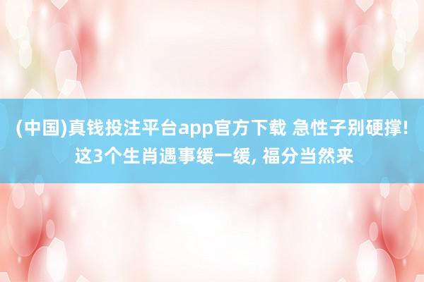 (中国)真钱投注平台app官方下载 急性子别硬撑! 这3个生肖遇事缓一缓， 福分当然来