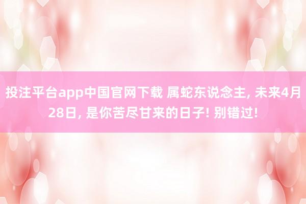 投注平台app中国官网下载 属蛇东说念主， 未来4月28日， 是你苦尽甘来的日子! 别错过!