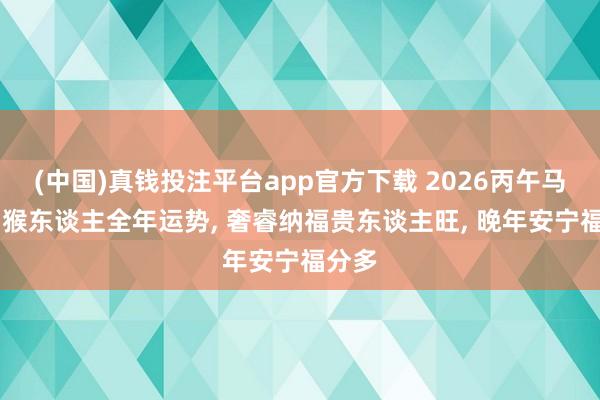 (中国)真钱投注平台app官方下载 2026丙午马年|属猴东谈主全年运势， 奢睿纳福贵东谈主旺， 晚年安宁福分多