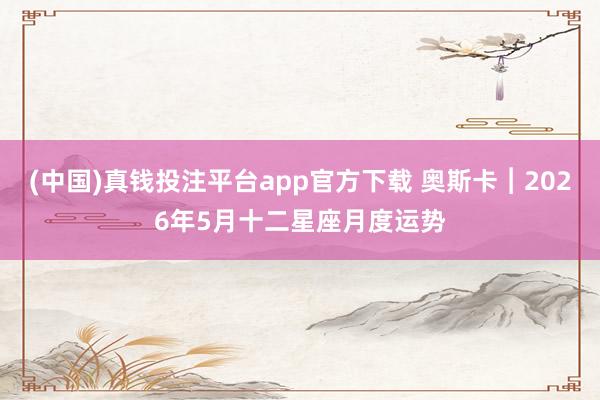 (中国)真钱投注平台app官方下载 奥斯卡︱2026年5月十二星座月度运势
