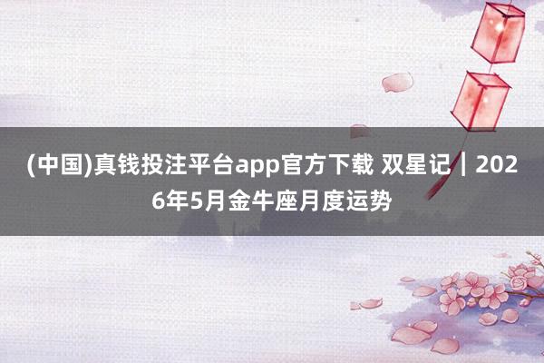 (中国)真钱投注平台app官方下载 双星记︱2026年5月金牛座月度运势