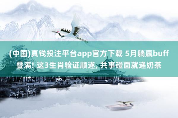 (中国)真钱投注平台app官方下载 5月躺赢buff叠满! 这3生肖验证顺遂， 共事碰面就递奶茶