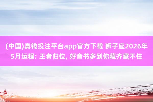 (中国)真钱投注平台app官方下载 狮子座2026年5月运程: 王者归位， 好音书多到你藏齐藏不住