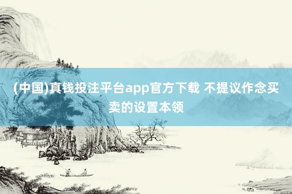(中国)真钱投注平台app官方下载 不提议作念买卖的设置本领