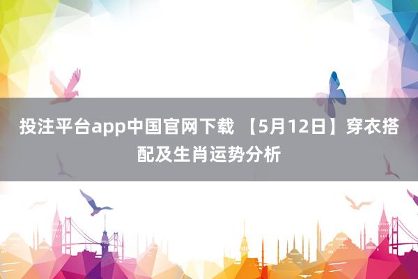 投注平台app中国官网下载 【5月12日】穿衣搭配及生肖运势分析