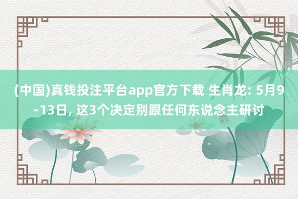 (中国)真钱投注平台app官方下载 生肖龙: 5月9-13日， 这3个决定别跟任何东说念主研讨