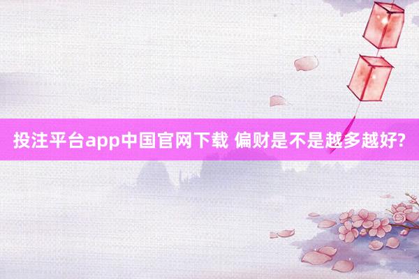 投注平台app中国官网下载 偏财是不是越多越好?