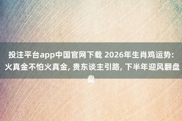 投注平台app中国官网下载 2026年生肖鸡运势: 火真金不怕火真金， 贵东谈主引路， 下半年迎风翻盘