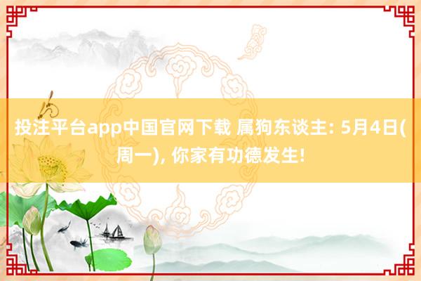 投注平台app中国官网下载 属狗东谈主: 5月4日(周一)， 你家有功德发生!
