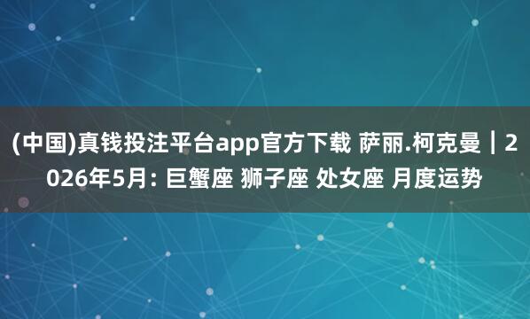 (中国)真钱投注平台app官方下载 萨丽.柯克曼︱2026年5月: 巨蟹座 狮子座 处女座 月度运势