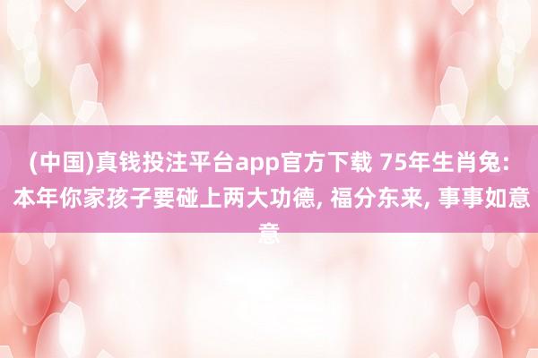 (中国)真钱投注平台app官方下载 75年生肖兔: 本年你家孩子要碰上两大功德, 福分东来, 事事如意