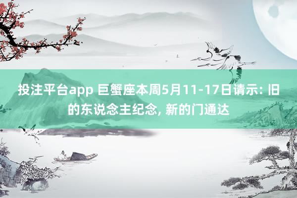 投注平台app 巨蟹座本周5月11-17日请示: 旧的东说念主纪念， 新的门通达