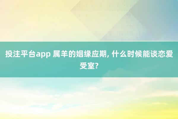 投注平台app 属羊的姻缘应期, 什么时候能谈恋爱受室?