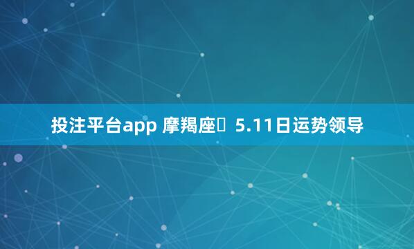 投注平台app 摩羯座♑5.11日运势领导
