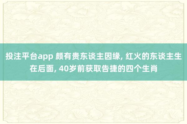 投注平台app 颇有贵东谈主因缘， 红火的东谈主生在后面， 40岁前获取告捷的四个生肖