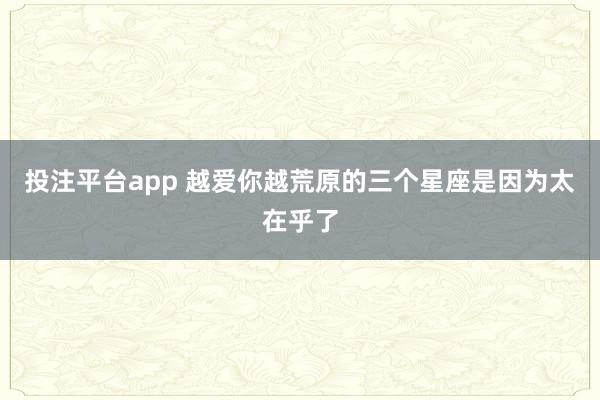 投注平台app 越爱你越荒原的三个星座是因为太在乎了