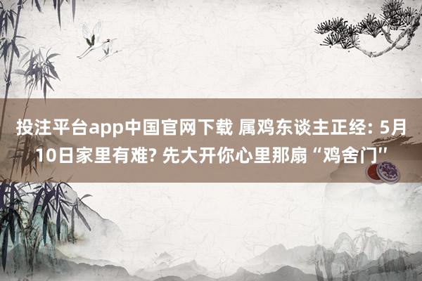 投注平台app中国官网下载 属鸡东谈主正经: 5月10日家里有难? 先大开你心里那扇“鸡舍门′′