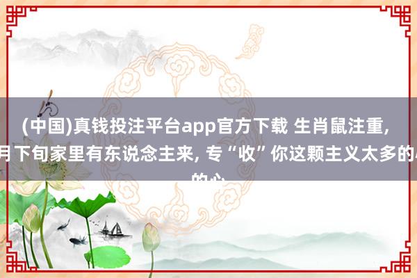 (中国)真钱投注平台app官方下载 生肖鼠注重， 5月下旬家里有东说念主来， 专“收”你这颗主义太多的心