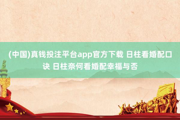 (中国)真钱投注平台app官方下载 日柱看婚配口诀 日柱奈何看婚配幸福与否