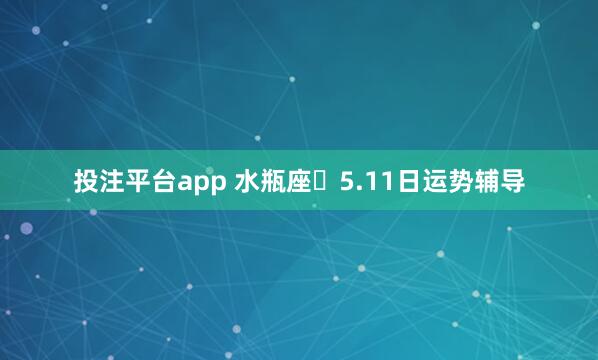 投注平台app 水瓶座♒5.11日运势辅导